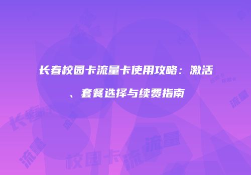 长春校园卡流量卡使用攻略：激活、套餐选择与续费指南