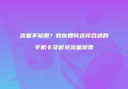 流量不够用?教你如何选择合适的手机卡及避免流量浪费