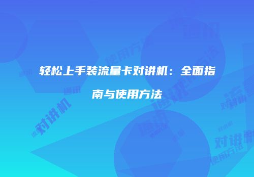 轻松上手装流量卡对讲机:全面指南与使用方法