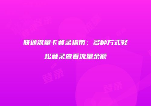 联通流量卡登录指南:多种方式轻松登录查看流量余额