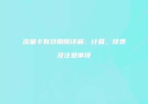 流量卡有效期限详解:计算、续费及注意事项