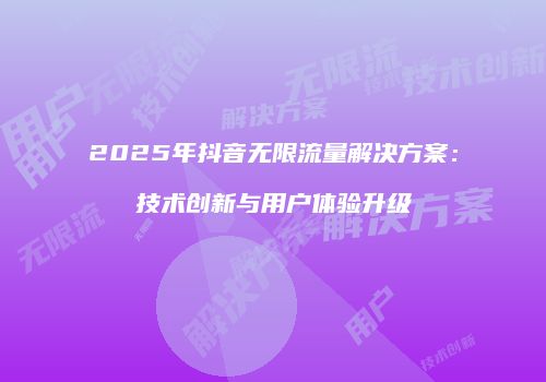 2025年抖音无限流量解决方案:技术创新与用户体验升级