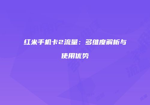 红米手机卡2流量:多维度解析与使用优势