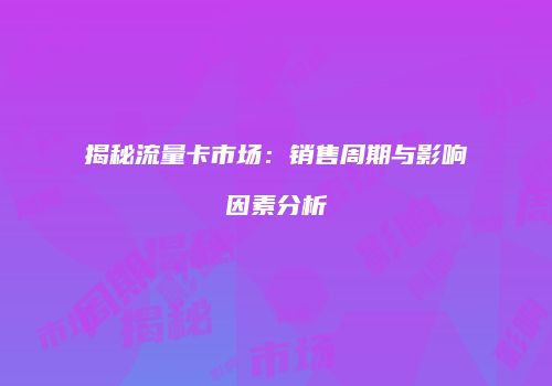 揭秘流量卡市场:销售周期与影响因素分析