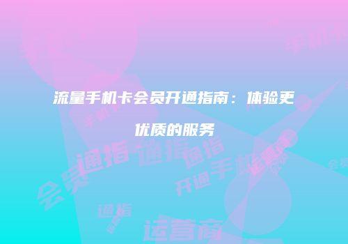 流量手机卡会员开通指南：体验更优质的服务