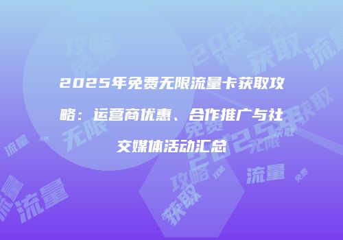 2025年免费无限流量卡获取攻略：运营商优惠、合作推广与社交媒体活动汇总