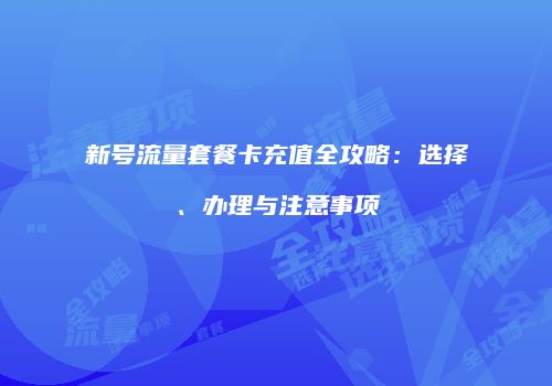 新号流量套餐卡充值全攻略：选择、办理与注意事项