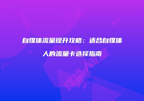 自媒体流量提升攻略：适合自媒体人的流量卡选择指南