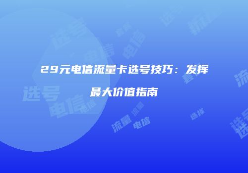 29元电信流量卡选号技巧：发挥最大价值指南
