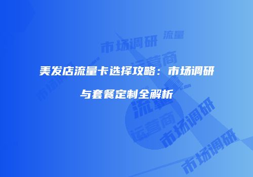 美发店流量卡选择攻略:市场调研与套餐定制全解析