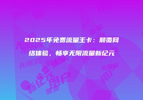 2025年免费流量王卡:颠覆网络体验,畅享无限流量新纪元