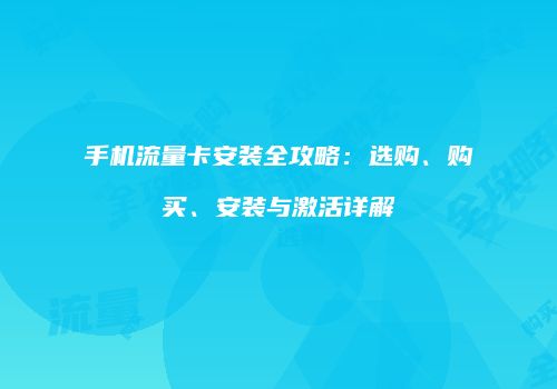 手机流量卡安装全攻略：选购、购买、安装与激活详解