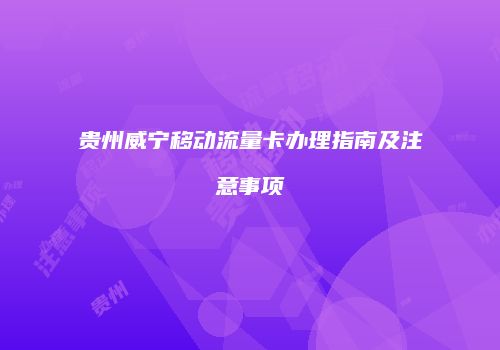 贵州威宁移动流量卡办理指南及注意事项