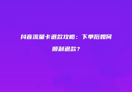 抖音流量卡退款攻略:下单后如何顺利退款?