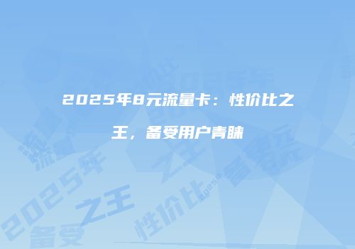 2025年8元流量卡：性价比之王，备受用户青睐