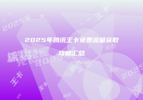 2025年腾讯王卡免费流量获取攻略汇总
