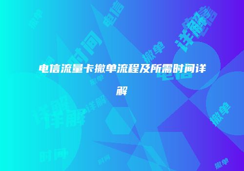 电信流量卡撤单流程及所需时间详解
