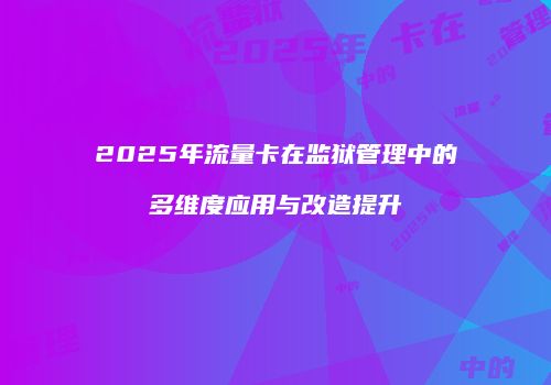2025年流量卡在监狱管理中的多维度应用与改造提升