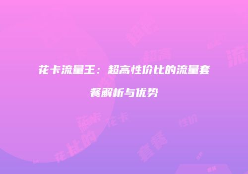 花卡流量王：超高性价比的流量套餐解析与优势