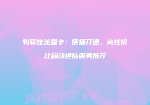 鸭聊佳流量卡：便捷开通，高性价比移动通信服务推荐