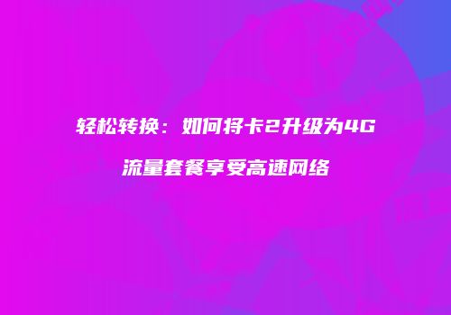 轻松转换：如何将卡2升级为4G流量套餐享受高速网络