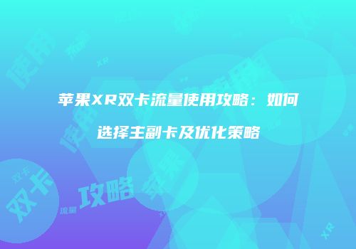 苹果XR双卡流量使用攻略：如何选择主副卡及优化策略