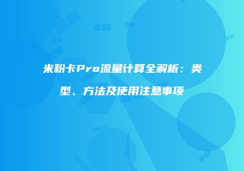 米粉卡Pro流量计算全解析:类型、方法及使用注意事项