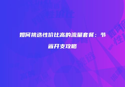 如何挑选性价比高的流量套餐：节省开支攻略
