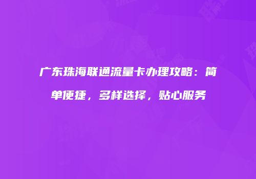 广东珠海联通流量卡办理攻略：简单便捷，多样选择，贴心服务