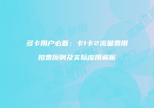 多卡用户必看：卡1卡2流量费用扣费原则及实际应用解析