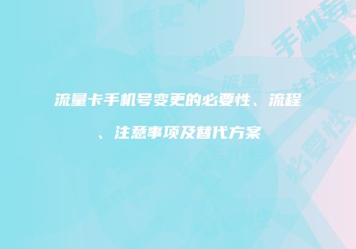 流量卡手机号变更的必要性、流程、注意事项及替代方案