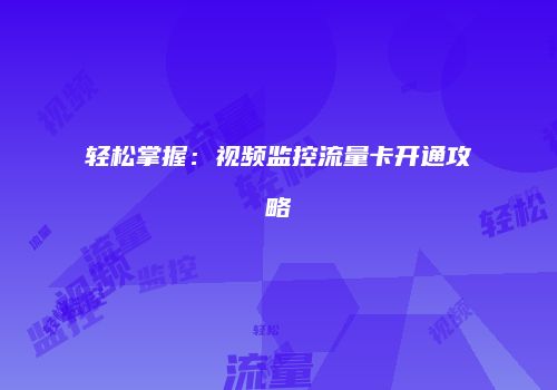 轻松掌握：视频监控流量卡开通攻略