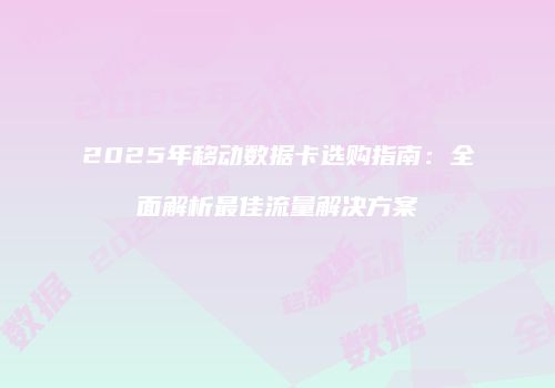 2025年移动数据卡选购指南：全面解析最佳流量解决方案