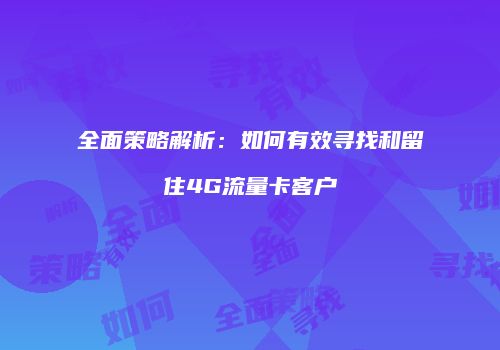 全面策略解析：如何有效寻找和留住4G流量卡客户
