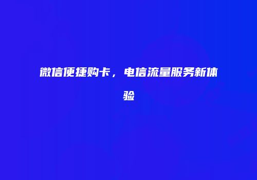 微信便捷购卡，电信流量服务新体验