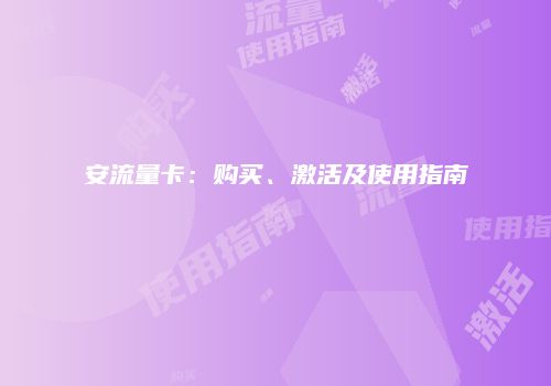 安流量卡:购买、激活及使用指南