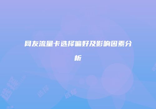 网友流量卡选择偏好及影响因素分析