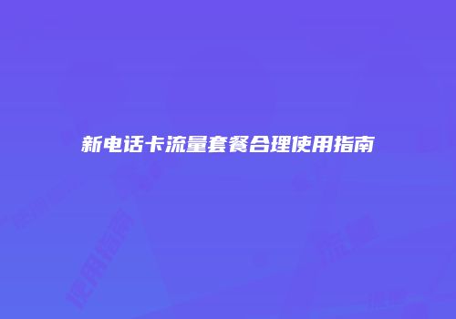 新电话卡流量套餐合理使用指南