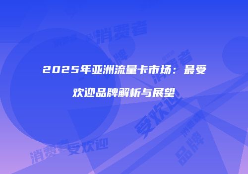 2025年亚洲流量卡市场：最受欢迎品牌解析与展望