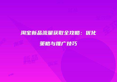 淘宝新品流量获取全攻略：优化策略与推广技巧