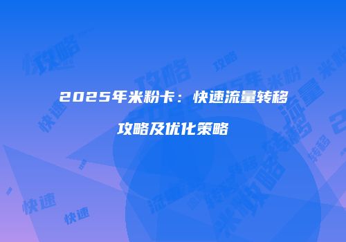2025年米粉卡:快速流量转移攻略及优化策略