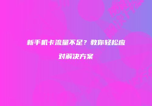 新手机卡流量不足？教你轻松应对解决方案