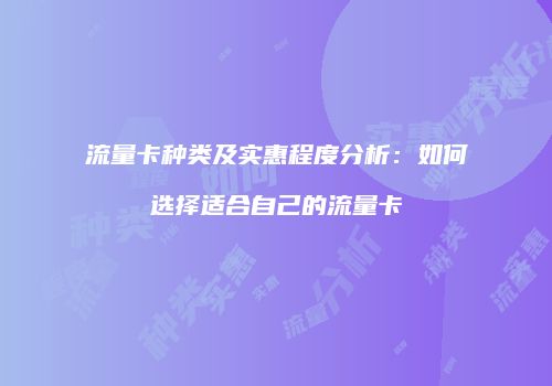 流量卡种类及实惠程度分析:如何选择适合自己的流量卡