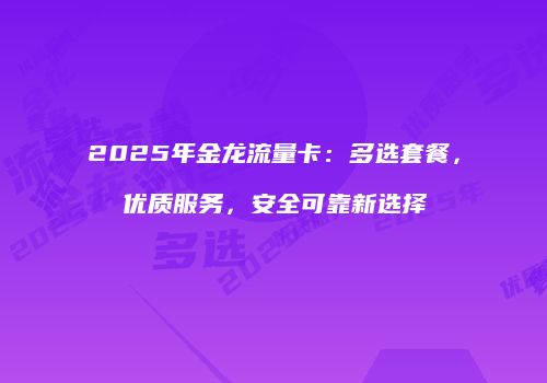 2025年金龙流量卡：多选套餐，优质服务，安全可靠新选择