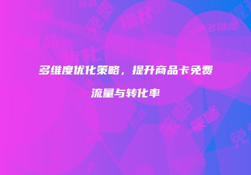 多维度优化策略，提升商品卡免费流量与转化率
