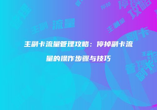 主副卡流量管理攻略：停掉副卡流量的操作步骤与技巧
