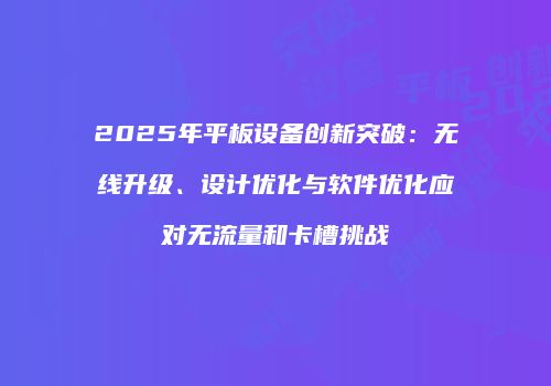 2025年平板设备创新突破：无线升级、设计优化与软件优化应对无流量和卡槽挑战