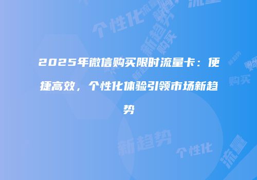 2025年微信购买限时流量卡：便捷高效，个性化体验引领市场新趋势