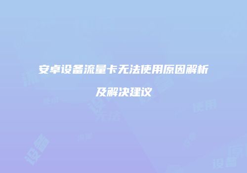 安卓设备流量卡无法使用原因解析及解决建议