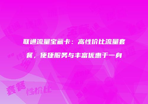 联通流量宝藏卡：高性价比流量套餐，便捷服务与丰富优惠于一身